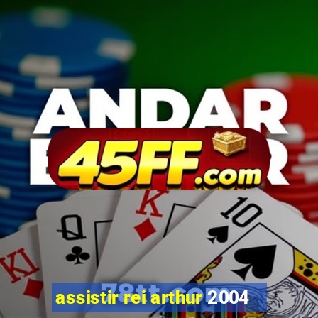 assistir rei arthur 2004